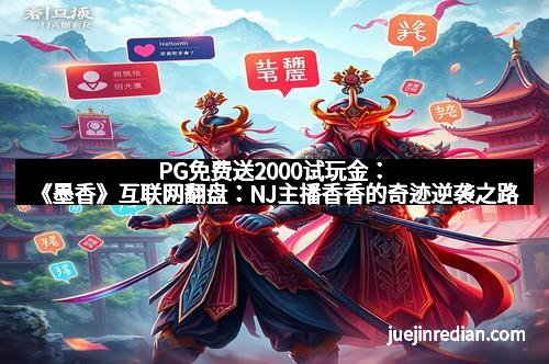 PG免费送2000试玩金：《墨香》互联网翻盘：NJ主播香香的奇迹逆袭之路