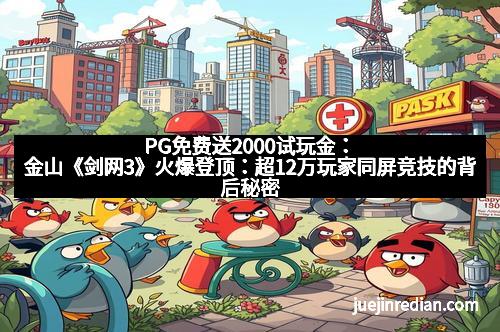 PG免费送2000试玩金：金山《剑网3》火爆登顶：超12万玩家同屏竞技的背后秘密