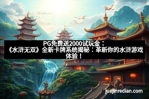 PG免费送2000试玩金：《水浒无双》全新卡牌系统揭秘：革新你的水浒游戏体验！
