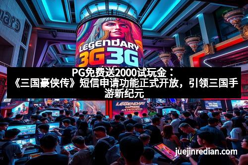 PG免费送2000试玩金：《三国豪侠传》短信申请功能正式开放，引领三国手游新纪元